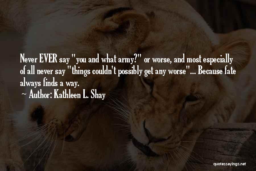 Kathleen L. Shay Quotes: Never Ever Say You And What Army? Or Worse, And Most Especially Of All Never Say Things Couldn't Possibly Get