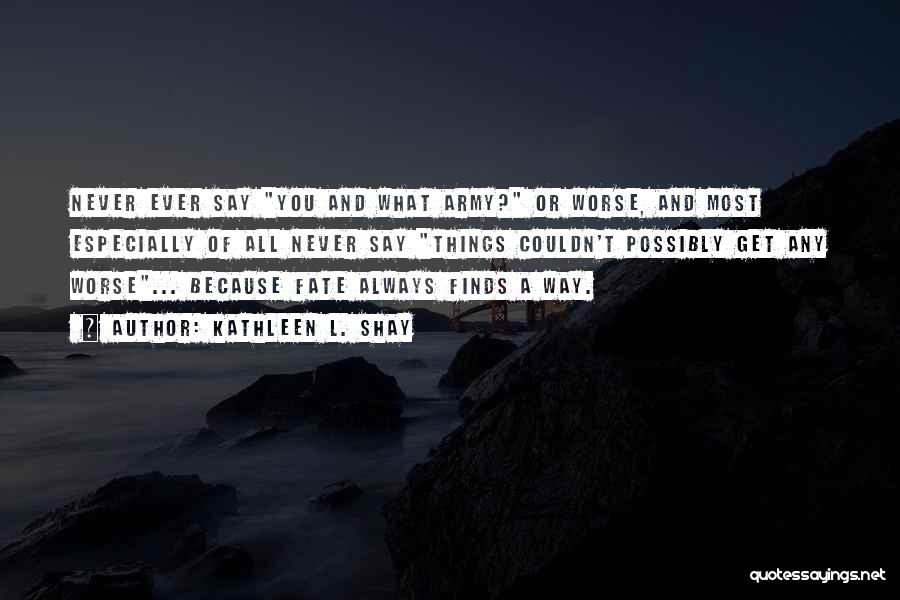 Kathleen L. Shay Quotes: Never Ever Say You And What Army? Or Worse, And Most Especially Of All Never Say Things Couldn't Possibly Get