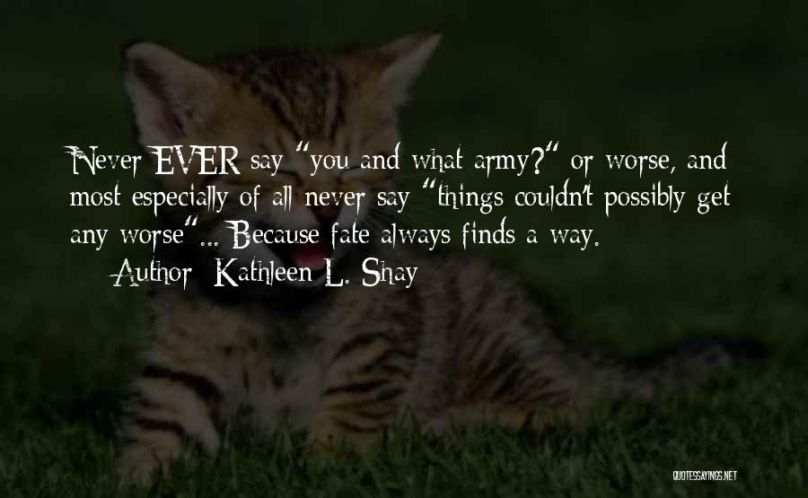 Kathleen L. Shay Quotes: Never Ever Say You And What Army? Or Worse, And Most Especially Of All Never Say Things Couldn't Possibly Get