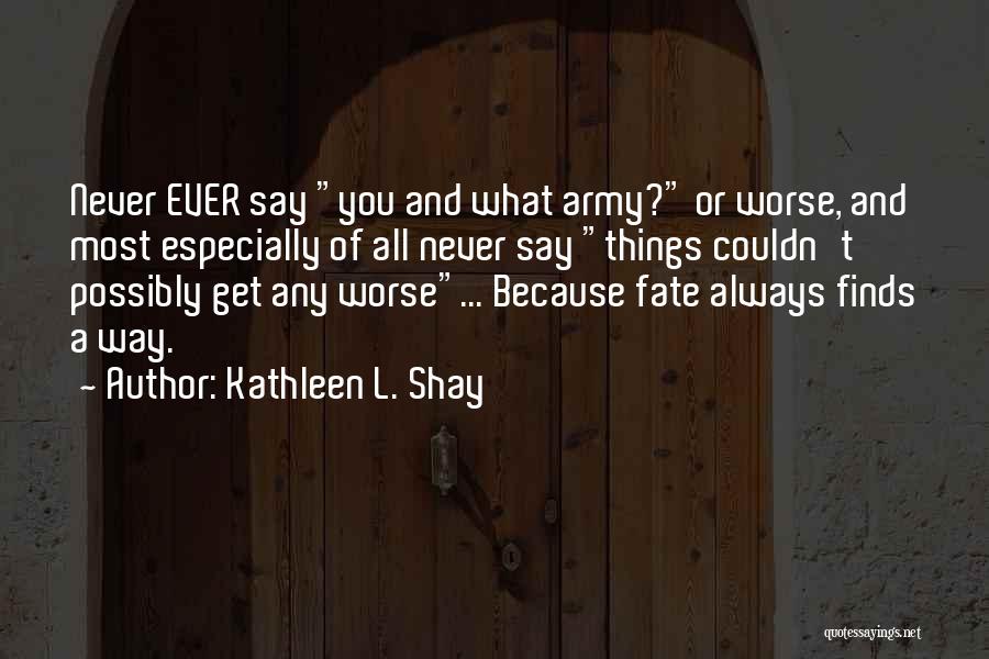 Kathleen L. Shay Quotes: Never Ever Say You And What Army? Or Worse, And Most Especially Of All Never Say Things Couldn't Possibly Get