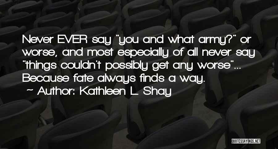 Kathleen L. Shay Quotes: Never Ever Say You And What Army? Or Worse, And Most Especially Of All Never Say Things Couldn't Possibly Get