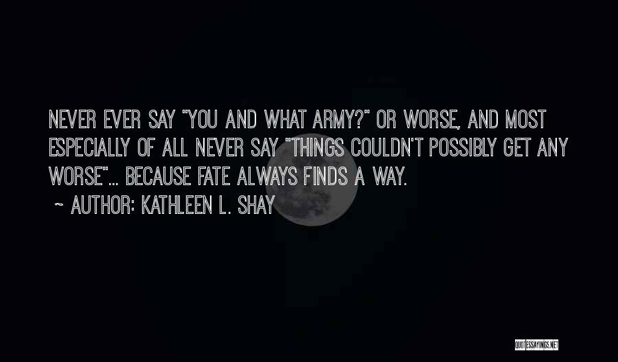 Kathleen L. Shay Quotes: Never Ever Say You And What Army? Or Worse, And Most Especially Of All Never Say Things Couldn't Possibly Get