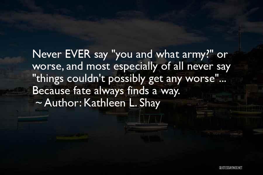 Kathleen L. Shay Quotes: Never Ever Say You And What Army? Or Worse, And Most Especially Of All Never Say Things Couldn't Possibly Get