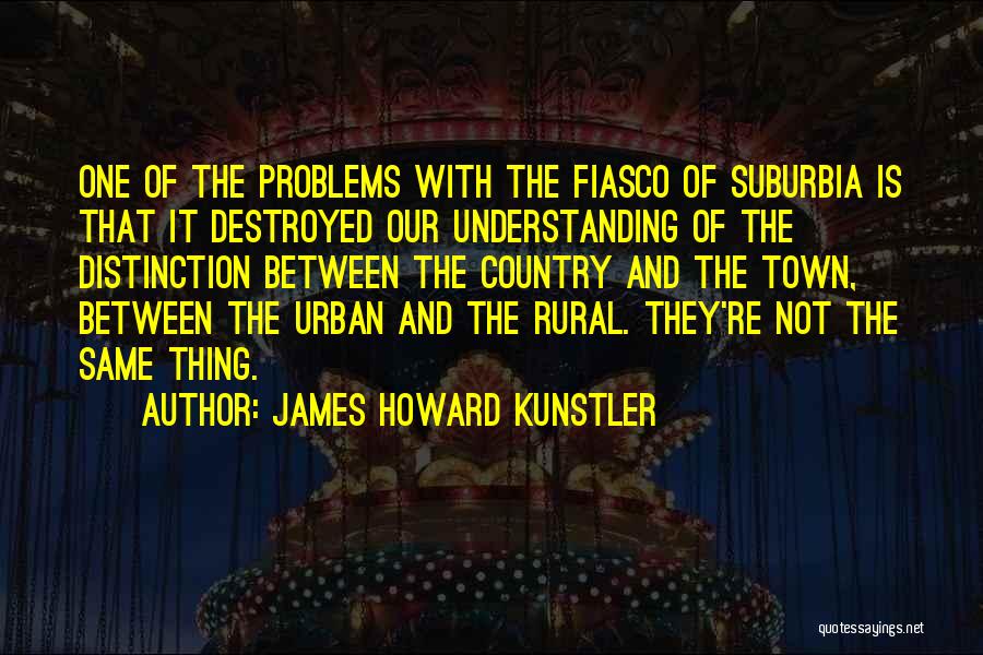 James Howard Kunstler Quotes: One Of The Problems With The Fiasco Of Suburbia Is That It Destroyed Our Understanding Of The Distinction Between The