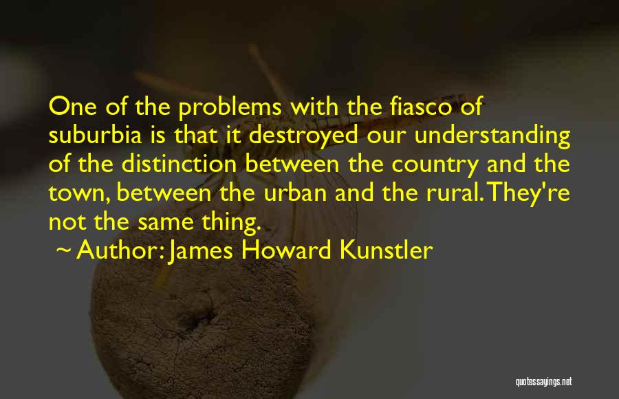 James Howard Kunstler Quotes: One Of The Problems With The Fiasco Of Suburbia Is That It Destroyed Our Understanding Of The Distinction Between The