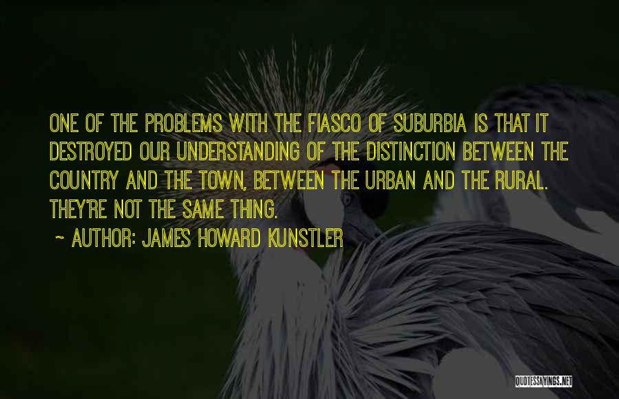 James Howard Kunstler Quotes: One Of The Problems With The Fiasco Of Suburbia Is That It Destroyed Our Understanding Of The Distinction Between The