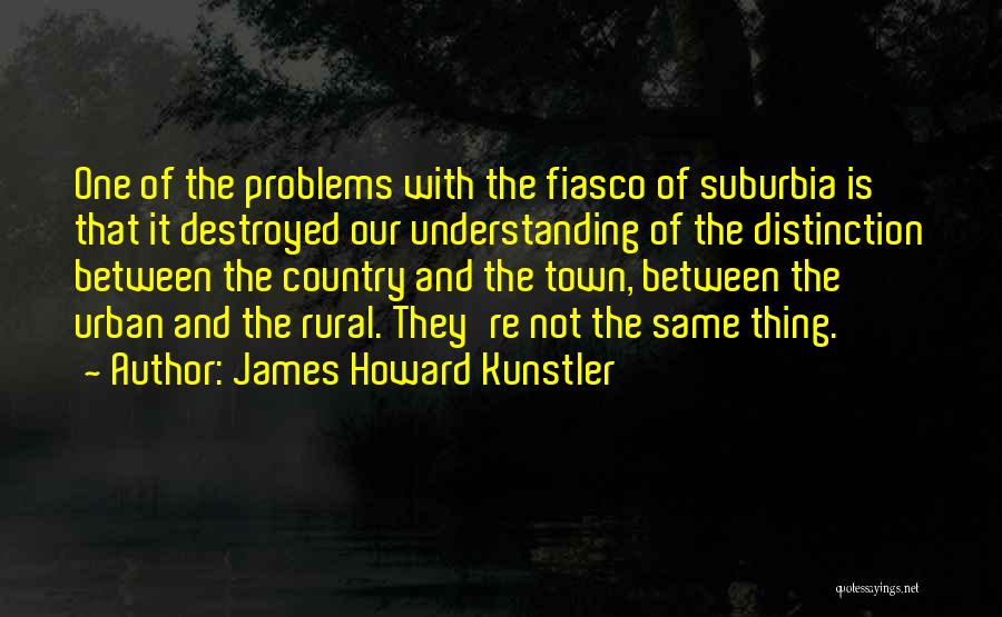 James Howard Kunstler Quotes: One Of The Problems With The Fiasco Of Suburbia Is That It Destroyed Our Understanding Of The Distinction Between The