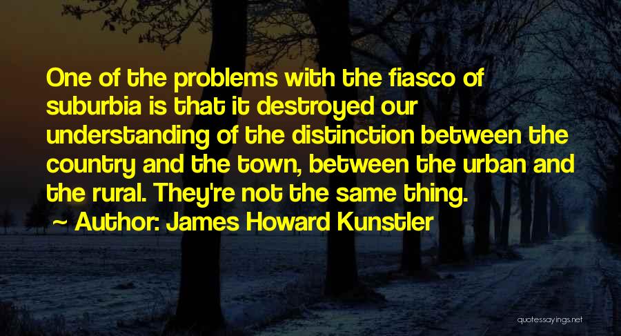 James Howard Kunstler Quotes: One Of The Problems With The Fiasco Of Suburbia Is That It Destroyed Our Understanding Of The Distinction Between The