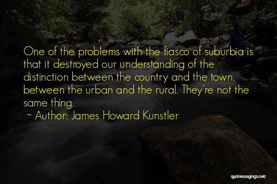 James Howard Kunstler Quotes: One Of The Problems With The Fiasco Of Suburbia Is That It Destroyed Our Understanding Of The Distinction Between The