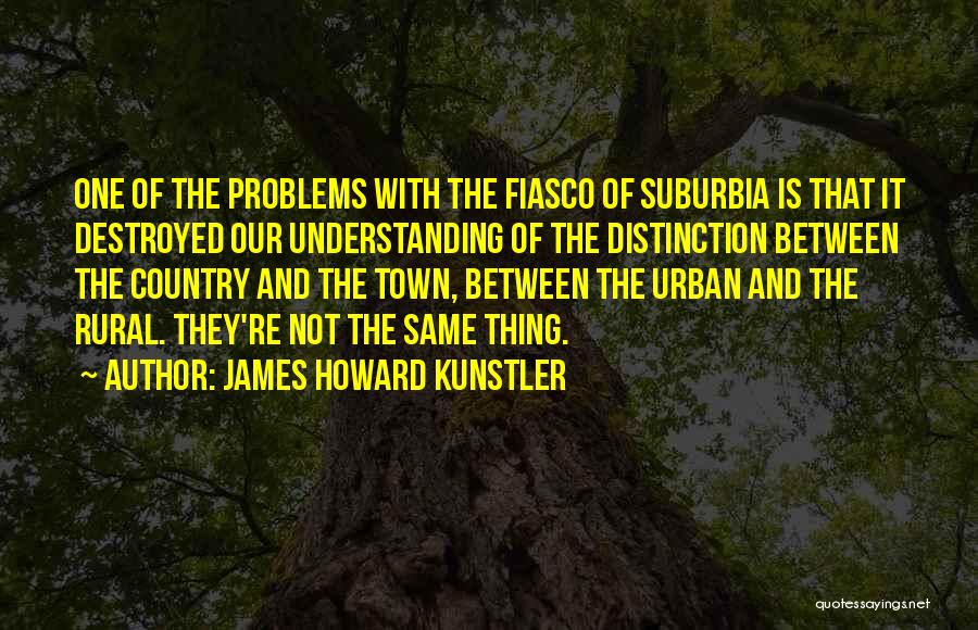 James Howard Kunstler Quotes: One Of The Problems With The Fiasco Of Suburbia Is That It Destroyed Our Understanding Of The Distinction Between The