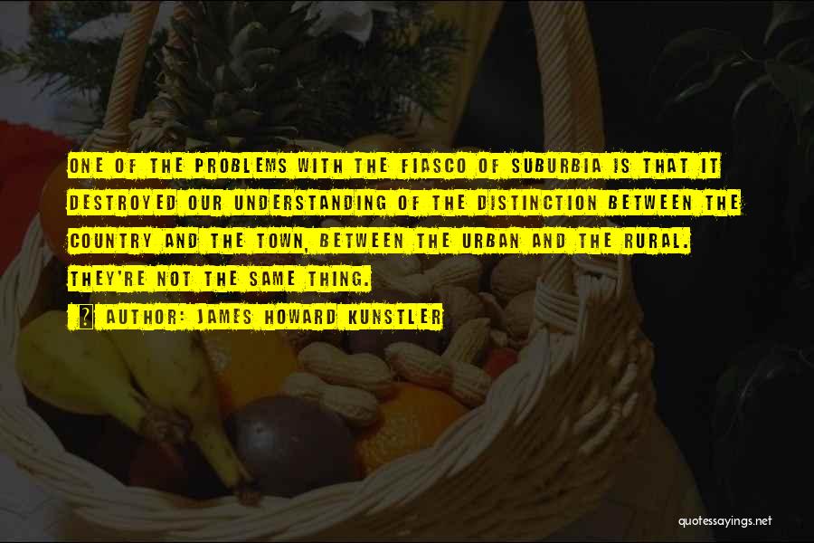 James Howard Kunstler Quotes: One Of The Problems With The Fiasco Of Suburbia Is That It Destroyed Our Understanding Of The Distinction Between The