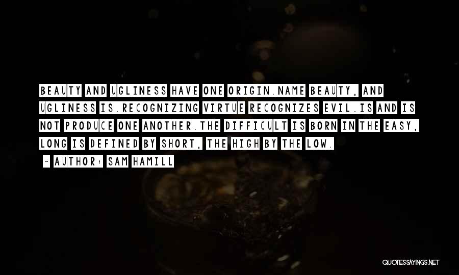 Sam Hamill Quotes: Beauty And Ugliness Have One Origin.name Beauty, And Ugliness Is.recognizing Virtue Recognizes Evil.is And Is Not Produce One Another.the Difficult