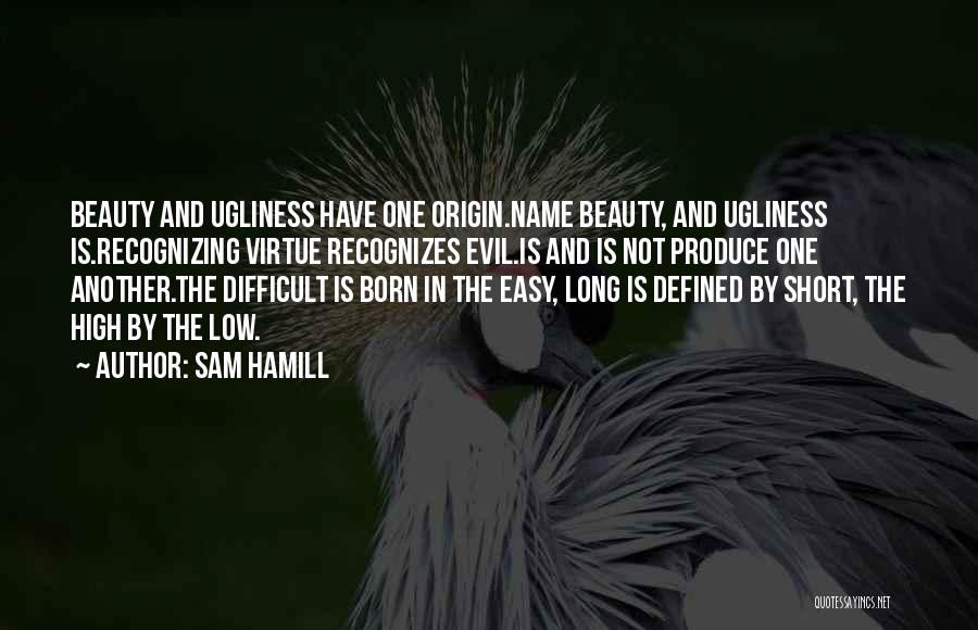 Sam Hamill Quotes: Beauty And Ugliness Have One Origin.name Beauty, And Ugliness Is.recognizing Virtue Recognizes Evil.is And Is Not Produce One Another.the Difficult