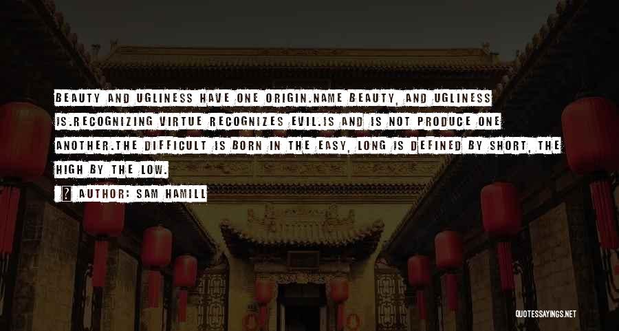 Sam Hamill Quotes: Beauty And Ugliness Have One Origin.name Beauty, And Ugliness Is.recognizing Virtue Recognizes Evil.is And Is Not Produce One Another.the Difficult