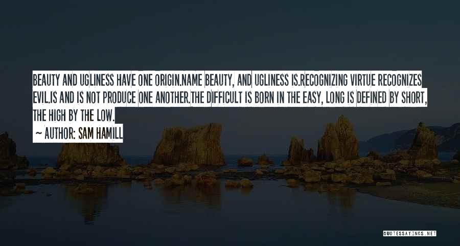 Sam Hamill Quotes: Beauty And Ugliness Have One Origin.name Beauty, And Ugliness Is.recognizing Virtue Recognizes Evil.is And Is Not Produce One Another.the Difficult