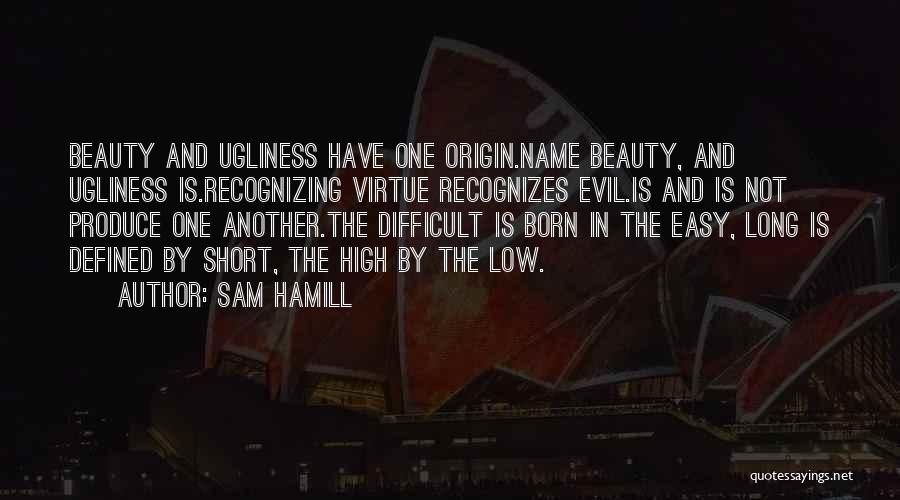Sam Hamill Quotes: Beauty And Ugliness Have One Origin.name Beauty, And Ugliness Is.recognizing Virtue Recognizes Evil.is And Is Not Produce One Another.the Difficult