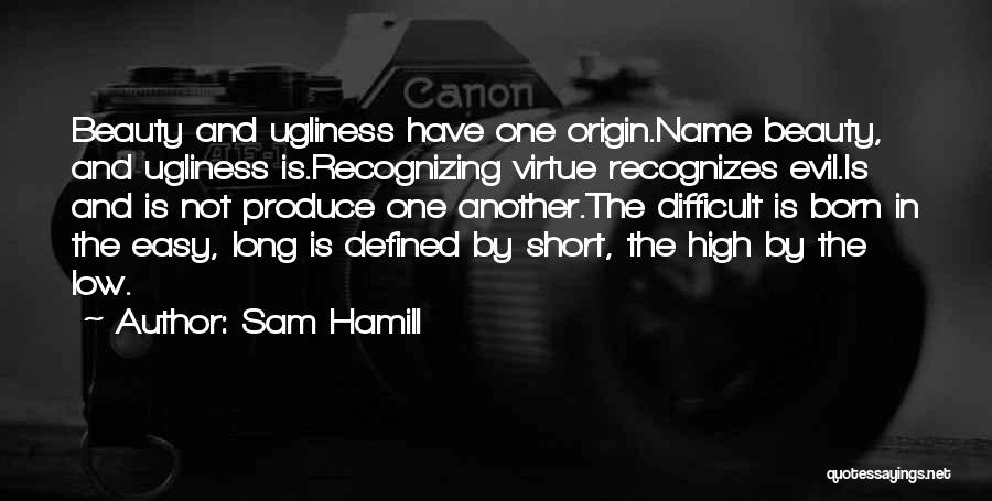 Sam Hamill Quotes: Beauty And Ugliness Have One Origin.name Beauty, And Ugliness Is.recognizing Virtue Recognizes Evil.is And Is Not Produce One Another.the Difficult