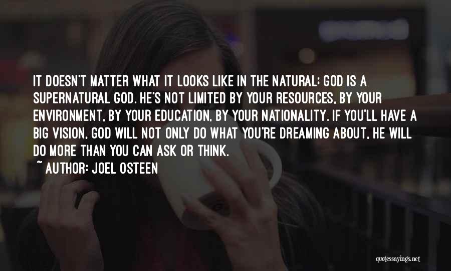 Joel Osteen Quotes: It Doesn't Matter What It Looks Like In The Natural; God Is A Supernatural God. He's Not Limited By Your