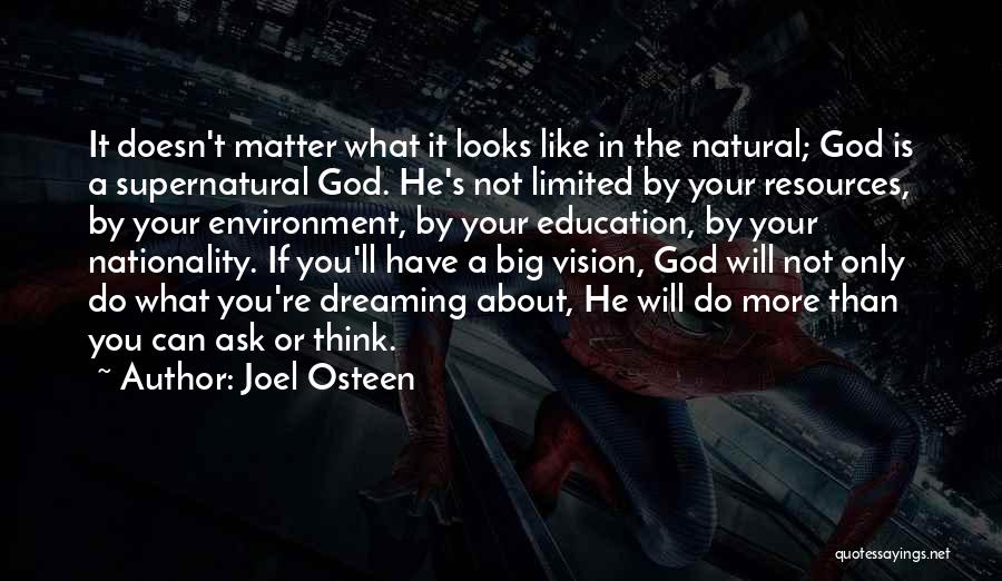 Joel Osteen Quotes: It Doesn't Matter What It Looks Like In The Natural; God Is A Supernatural God. He's Not Limited By Your