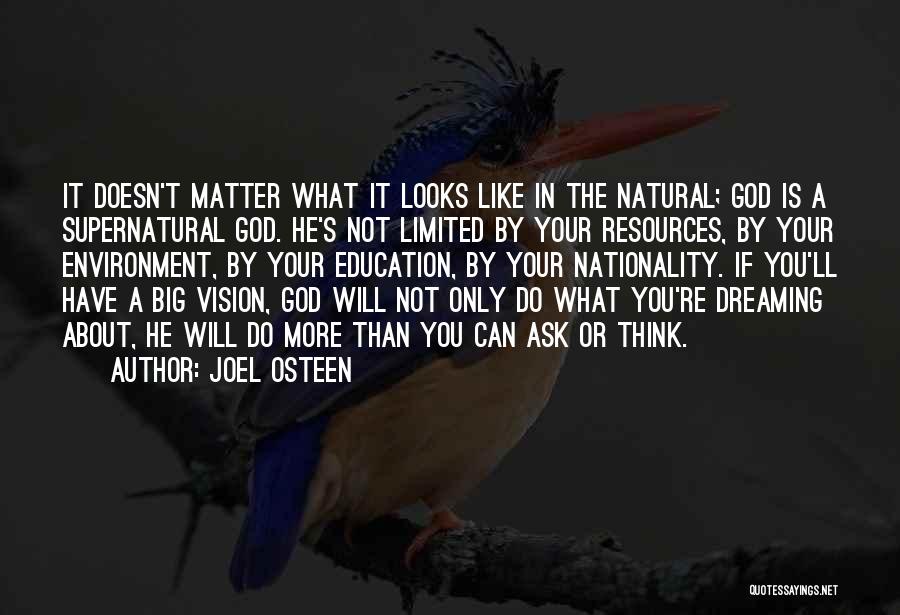 Joel Osteen Quotes: It Doesn't Matter What It Looks Like In The Natural; God Is A Supernatural God. He's Not Limited By Your