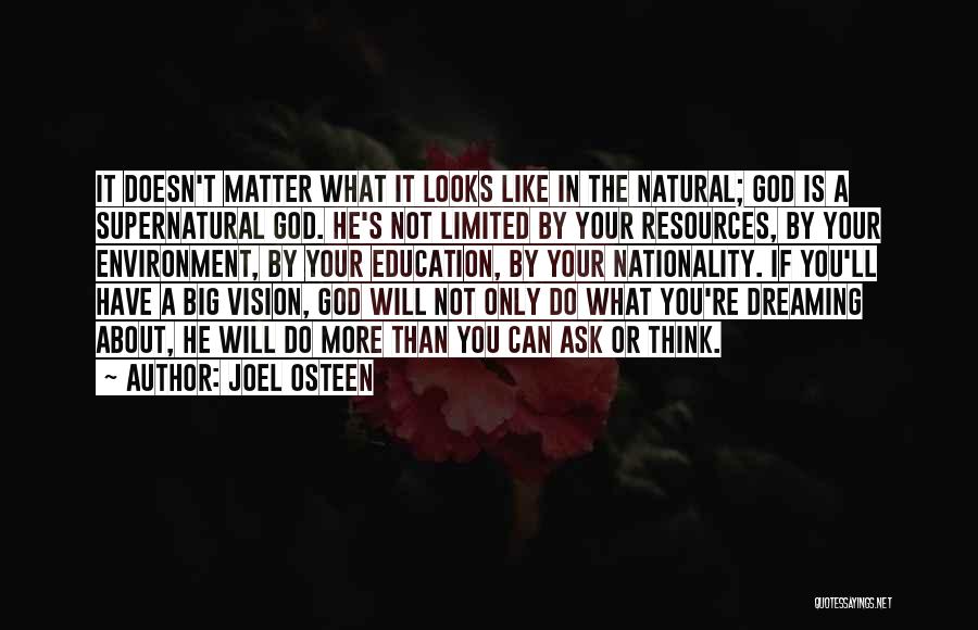 Joel Osteen Quotes: It Doesn't Matter What It Looks Like In The Natural; God Is A Supernatural God. He's Not Limited By Your