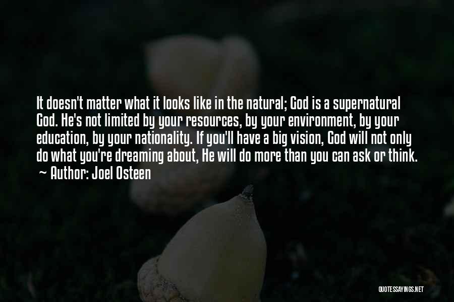 Joel Osteen Quotes: It Doesn't Matter What It Looks Like In The Natural; God Is A Supernatural God. He's Not Limited By Your