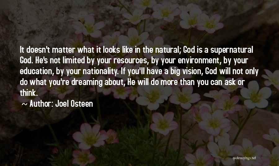 Joel Osteen Quotes: It Doesn't Matter What It Looks Like In The Natural; God Is A Supernatural God. He's Not Limited By Your