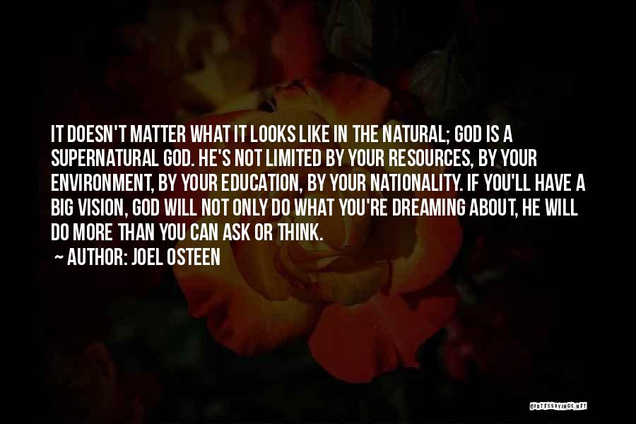 Joel Osteen Quotes: It Doesn't Matter What It Looks Like In The Natural; God Is A Supernatural God. He's Not Limited By Your