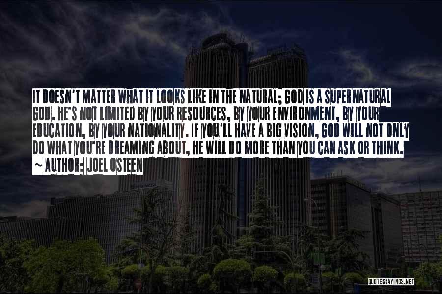 Joel Osteen Quotes: It Doesn't Matter What It Looks Like In The Natural; God Is A Supernatural God. He's Not Limited By Your