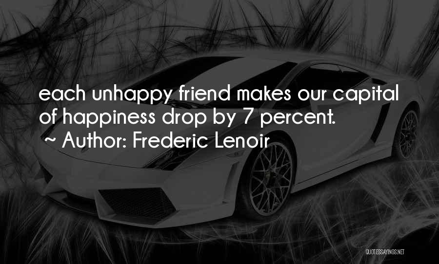 Frederic Lenoir Quotes: Each Unhappy Friend Makes Our Capital Of Happiness Drop By 7 Percent.