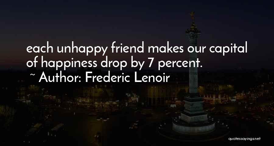 Frederic Lenoir Quotes: Each Unhappy Friend Makes Our Capital Of Happiness Drop By 7 Percent.