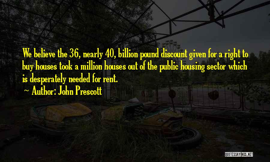 John Prescott Quotes: We Believe The 36, Nearly 40, Billion Pound Discount Given For A Right To Buy Houses Took A Million Houses