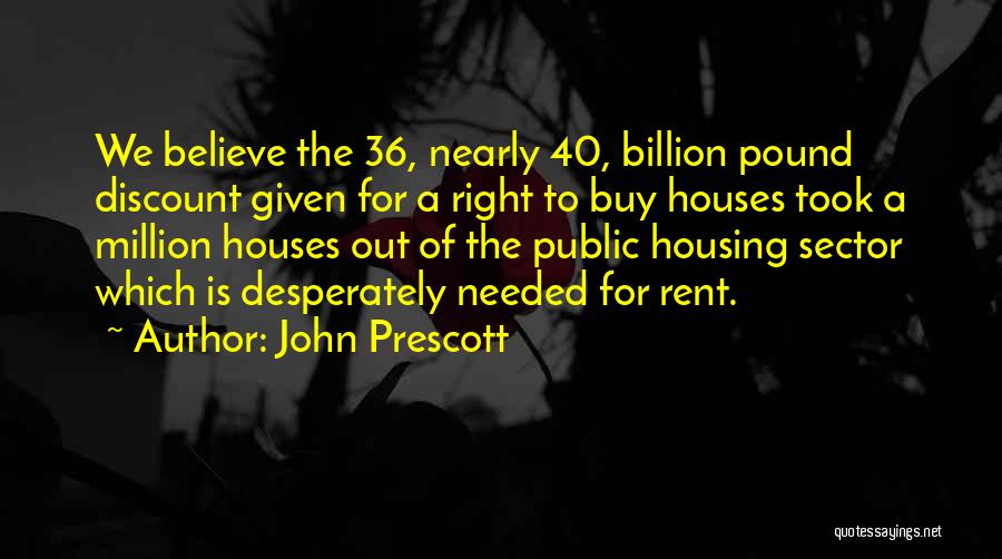 John Prescott Quotes: We Believe The 36, Nearly 40, Billion Pound Discount Given For A Right To Buy Houses Took A Million Houses