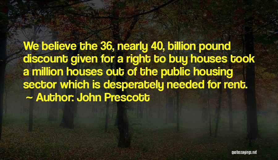 John Prescott Quotes: We Believe The 36, Nearly 40, Billion Pound Discount Given For A Right To Buy Houses Took A Million Houses