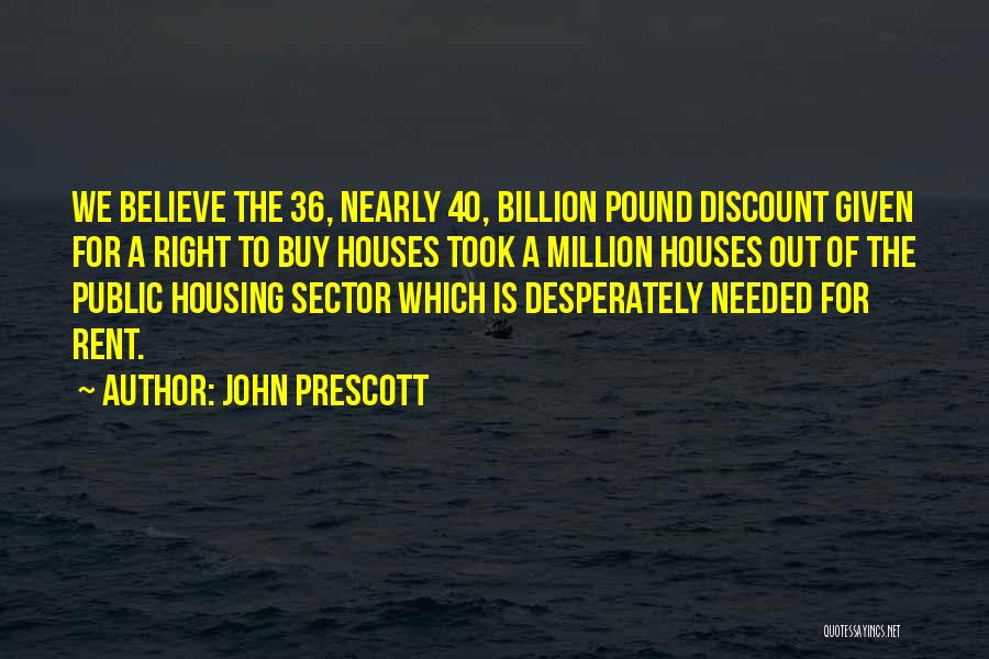 John Prescott Quotes: We Believe The 36, Nearly 40, Billion Pound Discount Given For A Right To Buy Houses Took A Million Houses