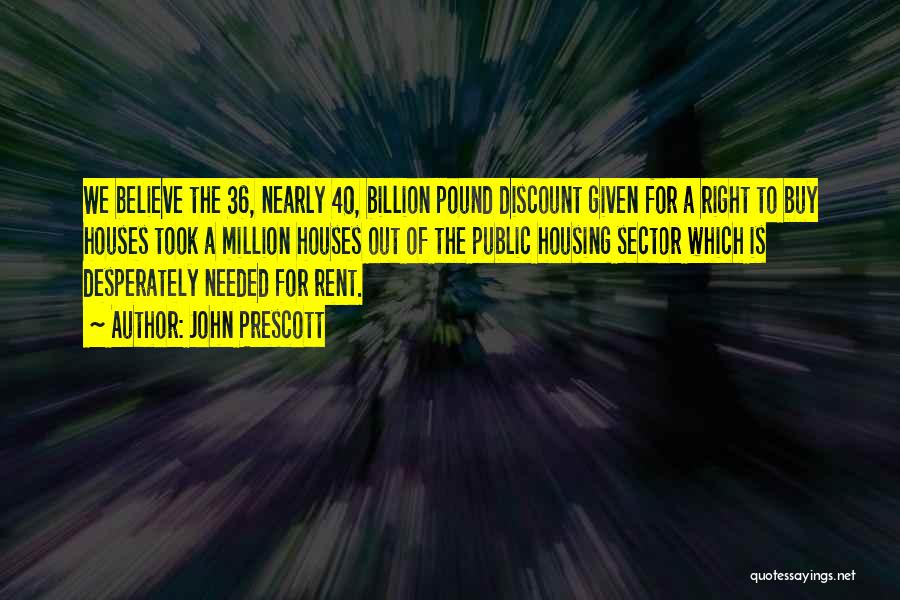 John Prescott Quotes: We Believe The 36, Nearly 40, Billion Pound Discount Given For A Right To Buy Houses Took A Million Houses