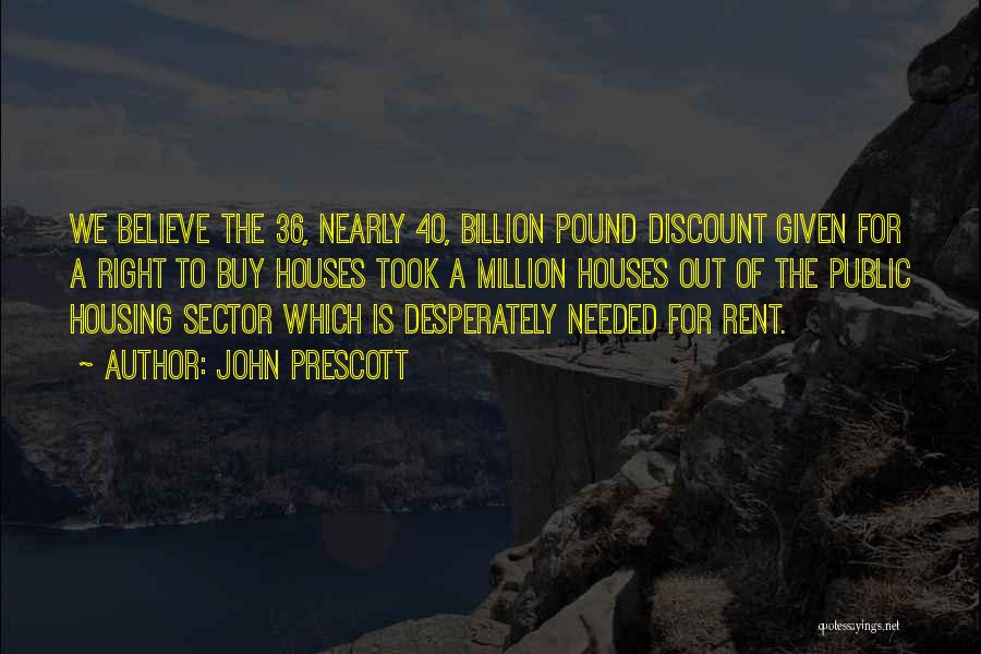 John Prescott Quotes: We Believe The 36, Nearly 40, Billion Pound Discount Given For A Right To Buy Houses Took A Million Houses