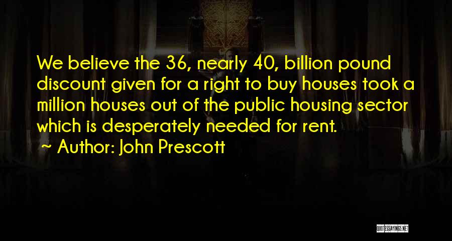 John Prescott Quotes: We Believe The 36, Nearly 40, Billion Pound Discount Given For A Right To Buy Houses Took A Million Houses