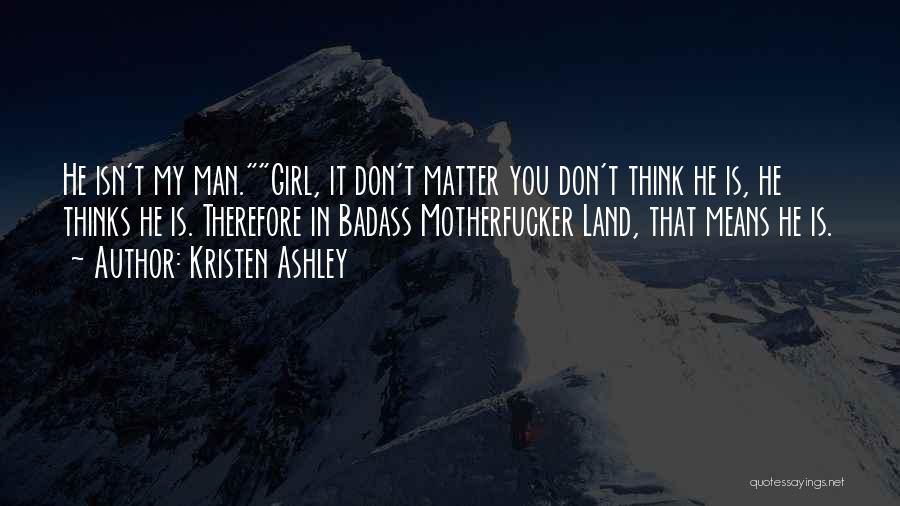 Kristen Ashley Quotes: He Isn't My Man.girl, It Don't Matter You Don't Think He Is, He Thinks He Is. Therefore In Badass Motherfucker