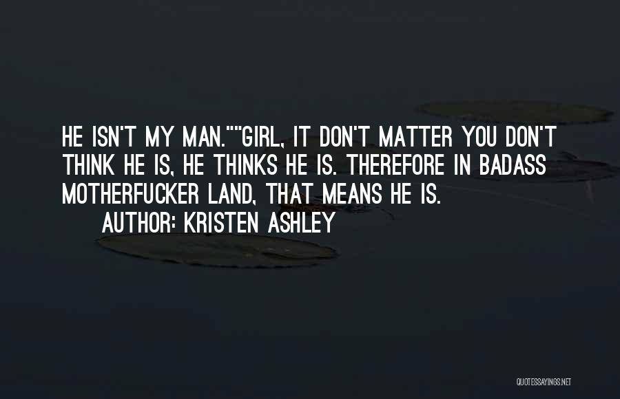 Kristen Ashley Quotes: He Isn't My Man.girl, It Don't Matter You Don't Think He Is, He Thinks He Is. Therefore In Badass Motherfucker