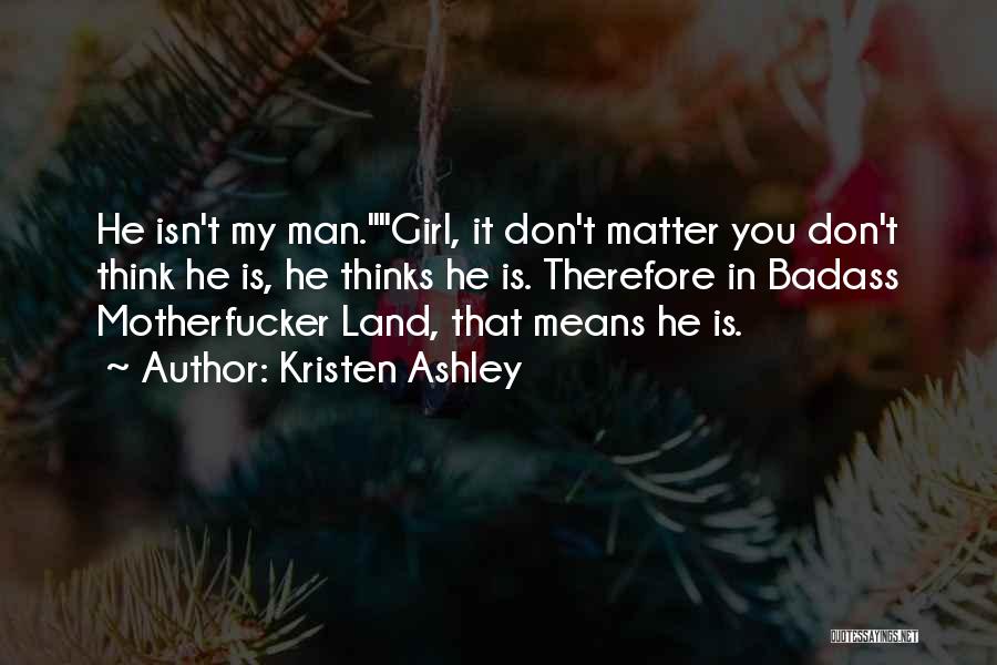 Kristen Ashley Quotes: He Isn't My Man.girl, It Don't Matter You Don't Think He Is, He Thinks He Is. Therefore In Badass Motherfucker