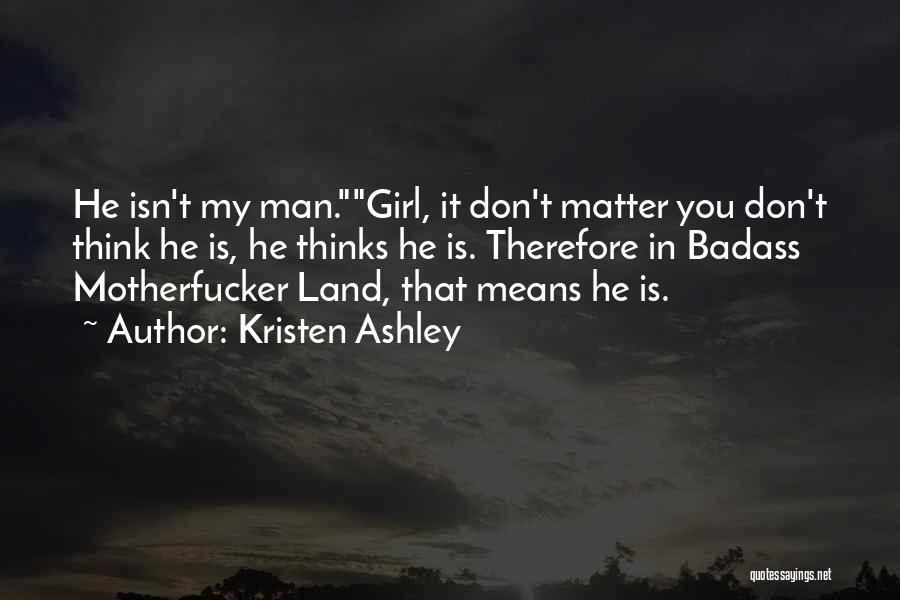 Kristen Ashley Quotes: He Isn't My Man.girl, It Don't Matter You Don't Think He Is, He Thinks He Is. Therefore In Badass Motherfucker