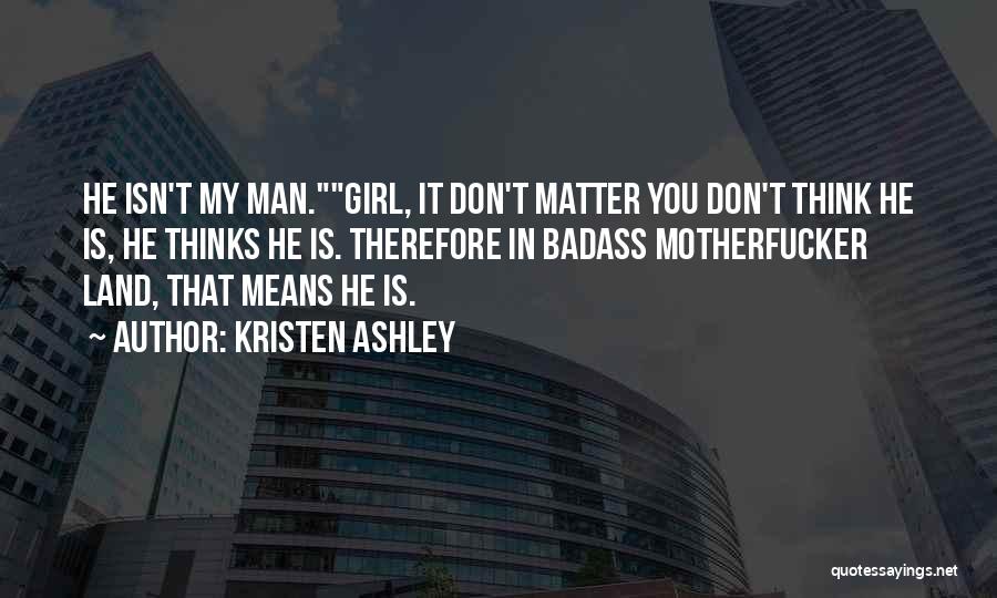 Kristen Ashley Quotes: He Isn't My Man.girl, It Don't Matter You Don't Think He Is, He Thinks He Is. Therefore In Badass Motherfucker