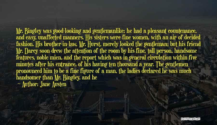 Jane Austen Quotes: Mr. Bingley Was Good-looking And Gentlemanlike; He Had A Pleasant Countenance, And Easy, Unaffected Manners. His Sisters Were Fine Women,