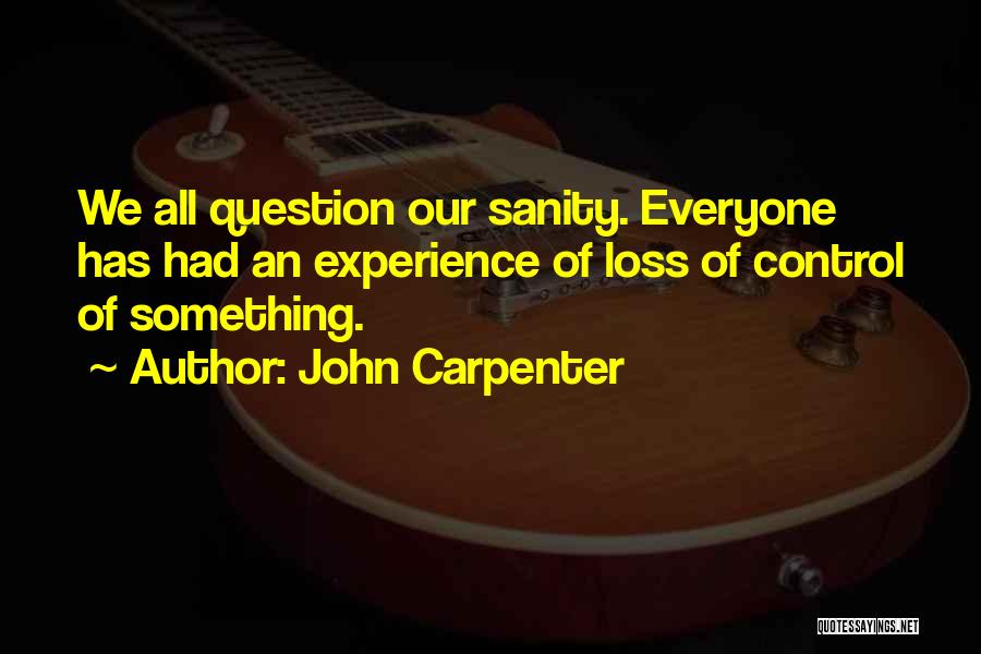 John Carpenter Quotes: We All Question Our Sanity. Everyone Has Had An Experience Of Loss Of Control Of Something.