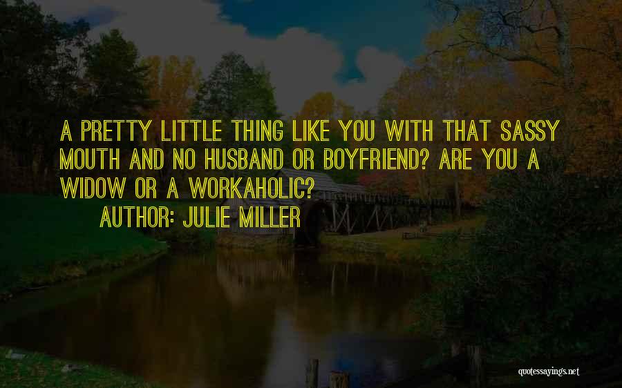 Julie Miller Quotes: A Pretty Little Thing Like You With That Sassy Mouth And No Husband Or Boyfriend? Are You A Widow Or