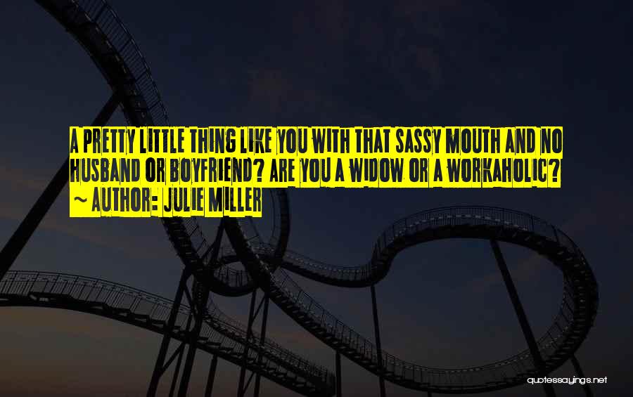 Julie Miller Quotes: A Pretty Little Thing Like You With That Sassy Mouth And No Husband Or Boyfriend? Are You A Widow Or
