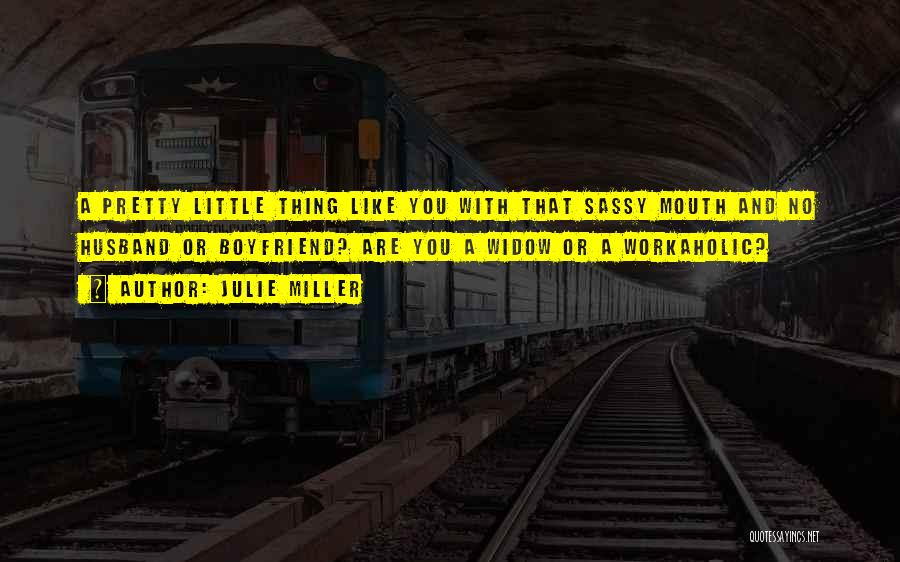 Julie Miller Quotes: A Pretty Little Thing Like You With That Sassy Mouth And No Husband Or Boyfriend? Are You A Widow Or