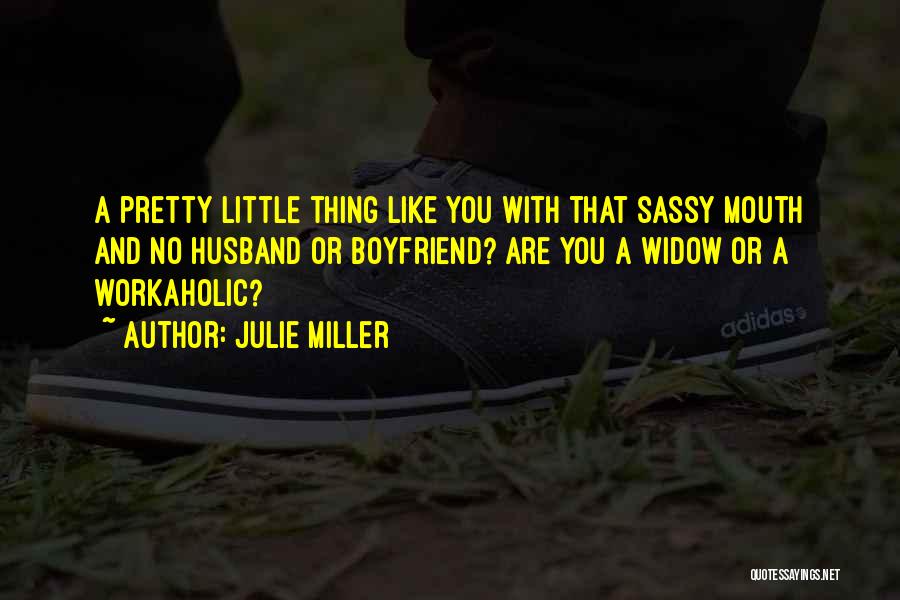Julie Miller Quotes: A Pretty Little Thing Like You With That Sassy Mouth And No Husband Or Boyfriend? Are You A Widow Or