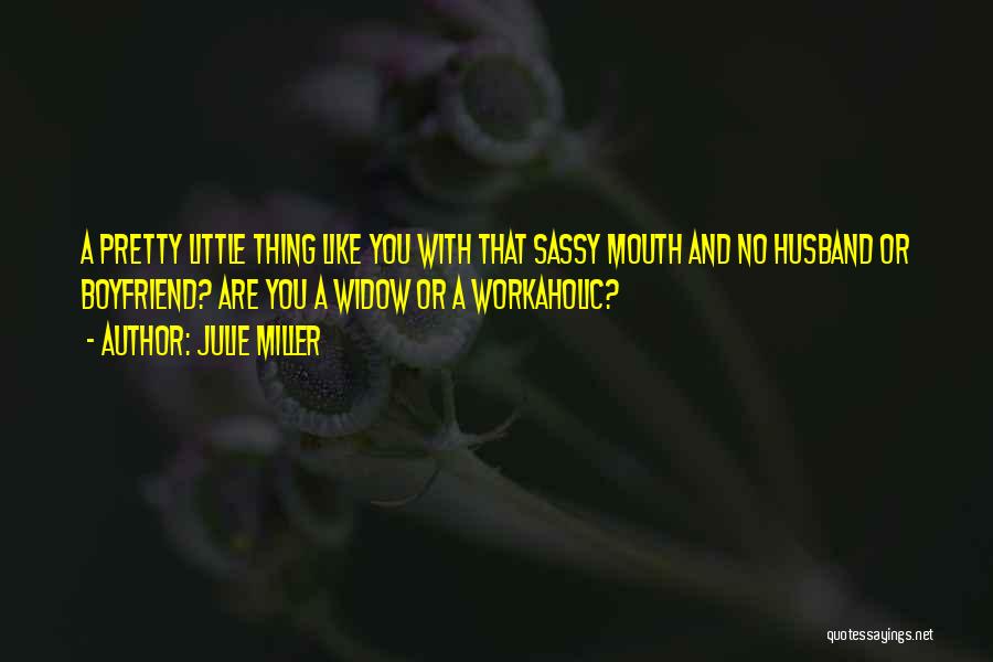 Julie Miller Quotes: A Pretty Little Thing Like You With That Sassy Mouth And No Husband Or Boyfriend? Are You A Widow Or